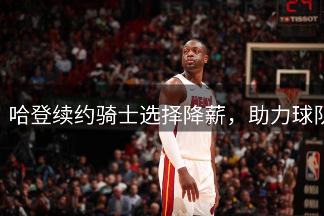 哈登续约骑士选择降薪，助力球队进一步补强