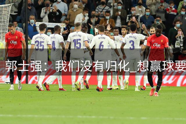 郭士强：我们没有归化 想赢球要打整体篮球 瀚森回来帮助非常大
